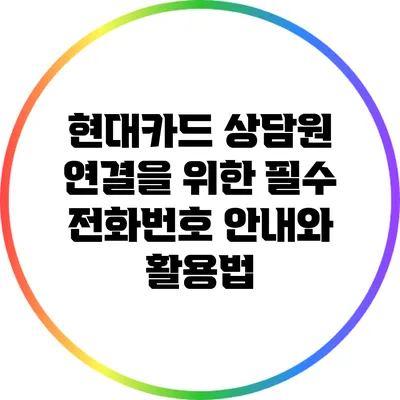 현대카드 상담원 연결을 위한 필수 전화번호 안내와 활용법