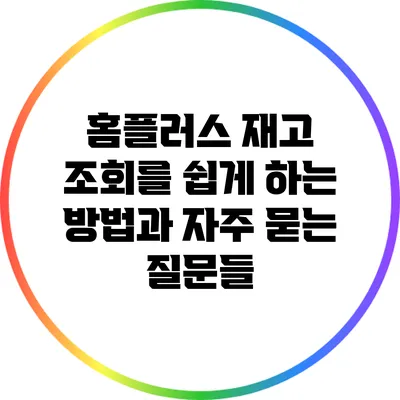 홈플러스 재고 조회를 쉽게 하는 방법과 자주 묻는 질문들