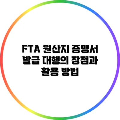 FTA 원산지 증명서 발급 대행의 장점과 활용 방법