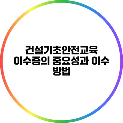 건설기초안전교육 이수증의 중요성과 이수 방법