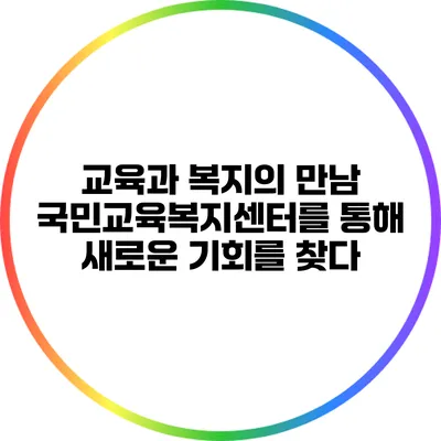 교육과 복지의 만남: 국민교육복지센터를 통해 새로운 기회를 찾다