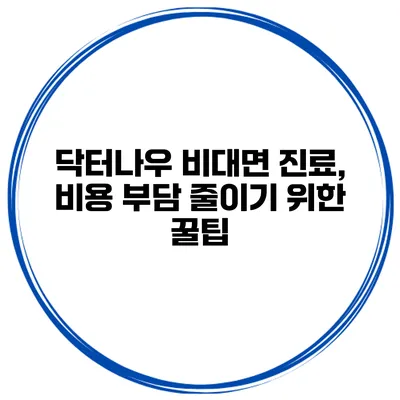 닥터나우 비대면 진료, 비용 부담 줄이기 위한 꿀팁
