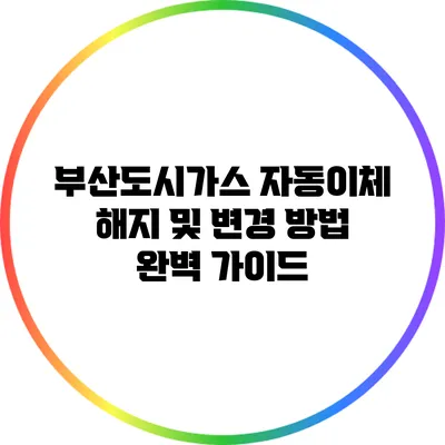 부산도시가스 자동이체 해지 및 변경 방법 완벽 가이드