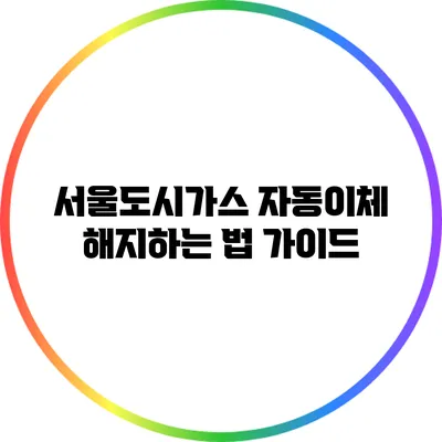 서울도시가스 자동이체 해지하는 법 가이드