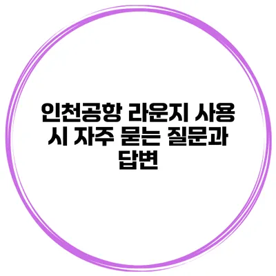 인천공항 라운지 사용 시 자주 묻는 질문과 답변