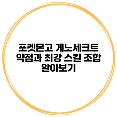 포켓몬고 게노세크트 약점과 최강 스킬 조합 알아보기