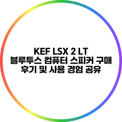 KEF LSX 2 LT 블루투스 컴퓨터 스피커 구매 후기 및 사용 경험 공유