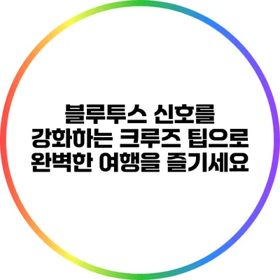 블루투스 신호를 강화하는 크루즈 팁으로 완벽한 여행을 즐기세요
